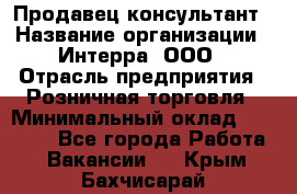 Продавец-консультант › Название организации ­ Интерра, ООО › Отрасль предприятия ­ Розничная торговля › Минимальный оклад ­ 22 000 - Все города Работа » Вакансии   . Крым,Бахчисарай